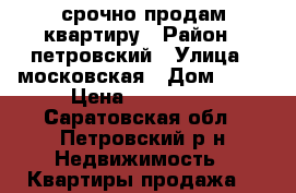 срочно продам квартиру › Район ­ петровский › Улица ­ московская › Дом ­ 12 › Цена ­ 900 000 - Саратовская обл., Петровский р-н Недвижимость » Квартиры продажа   